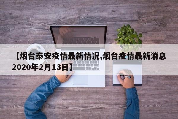 【烟台泰安疫情最新情况,烟台疫情最新消息2020年2月13日】