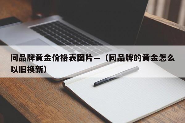 同品牌黄金价格表图片—(同品牌的黄金怎么以旧换新)