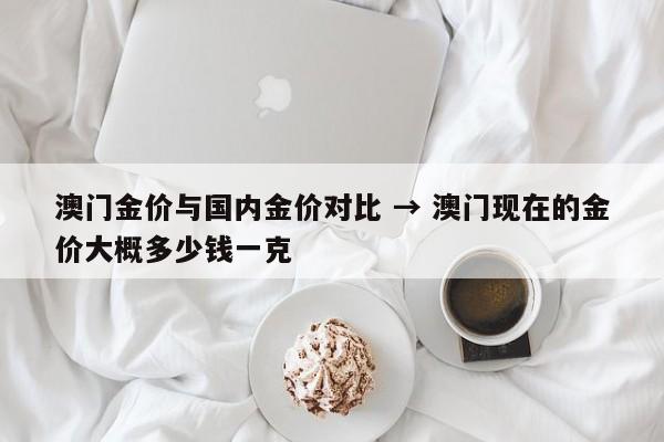 澳门金价与国内金价对比 → 澳门现在的金价大概多少钱一克
