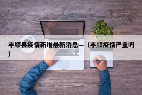 丰顺县疫情新增最新消息—(丰顺疫情严重吗)