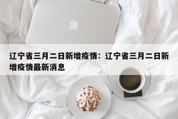 辽宁省三月二日新增疫情:辽宁省三月二日新增疫情最新消息