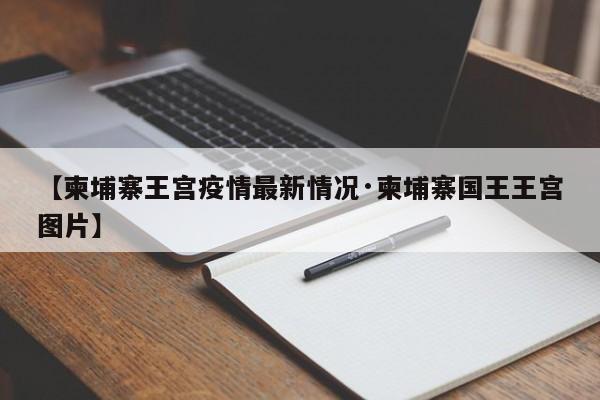 【柬埔寨王宫疫情最新情况·柬埔寨国王王宫图片】