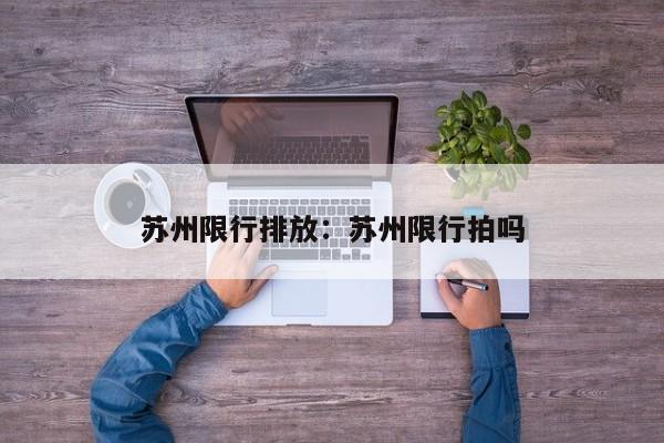 苏州限行排放:苏州限行拍吗