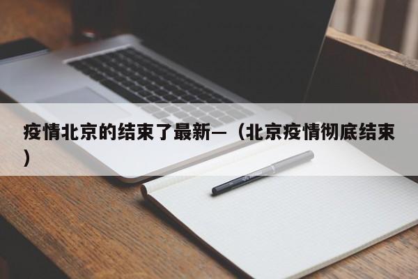 疫情北京的结束了最新—(北京疫情彻底结束)