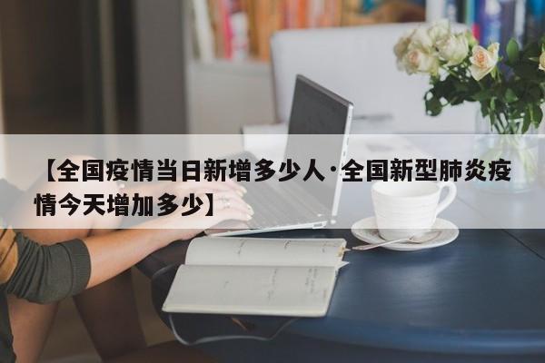 【全国疫情当日新增多少人·全国新型肺炎疫情今天增加多少】
