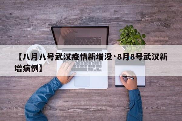 【八月八号武汉疫情新增没·8月8号武汉新增病例】