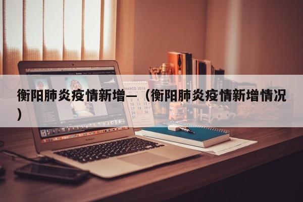 衡阳肺炎疫情新增—(衡阳肺炎疫情新增情况)
