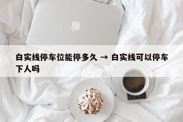 白实线停车位能停多久 → 白实线可以停车下人吗