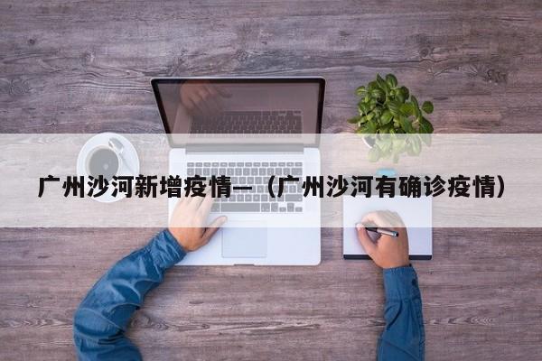 广州沙河新增疫情—(广州沙河有确诊疫情)