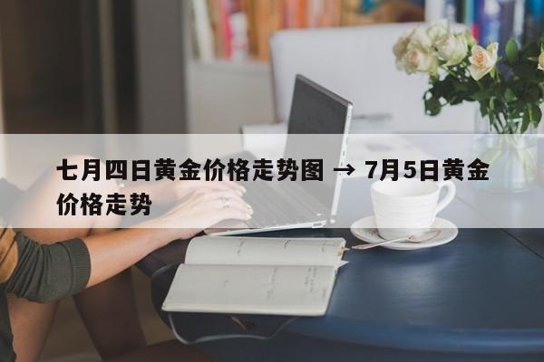 七月四日黄金价格走势图 → 7月5日黄金价格走势