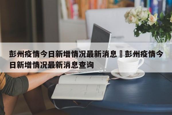 彭州疫情今日新增情况最新消息›彭州疫情今日新增情况最新消息查询
