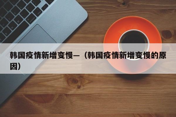 韩国疫情新增变慢—(韩国疫情新增变慢的原因)