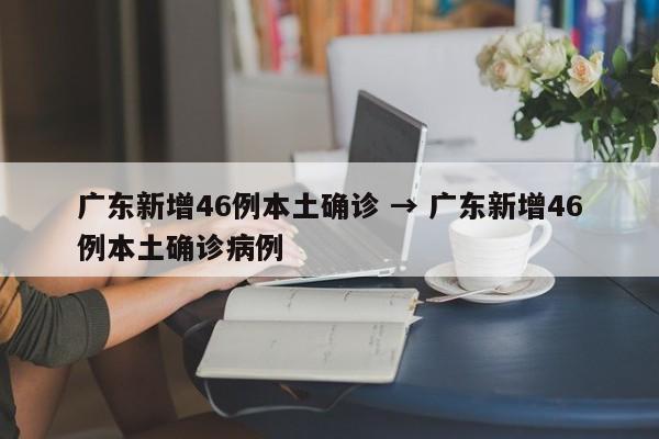 广东新增46例本土确诊 → 广东新增46例本土确诊病例
