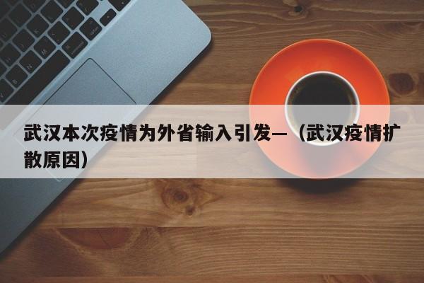 武汉本次疫情为外省输入引发—(武汉疫情扩散原因)