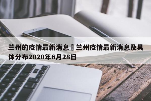 兰州的疫情最新消息›兰州疫情最新消息及具体分布2020年6月28日