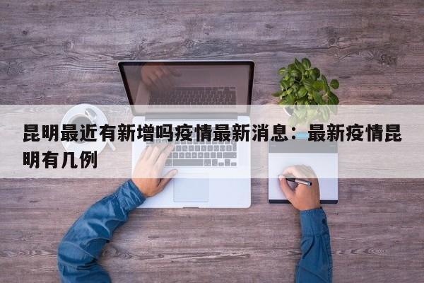 昆明最近有新增吗疫情最新消息:最新疫情昆明有几例
