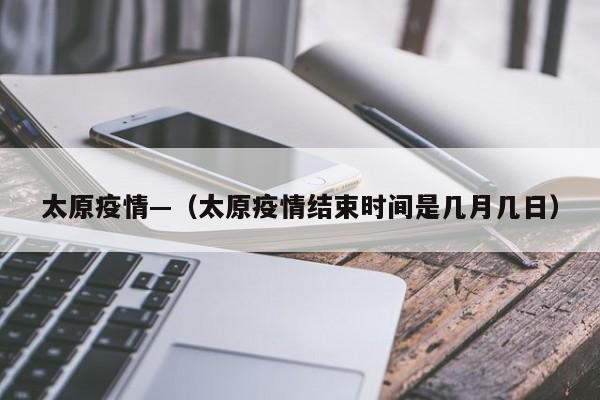 太原疫情—(太原疫情结束时间是几月几日)