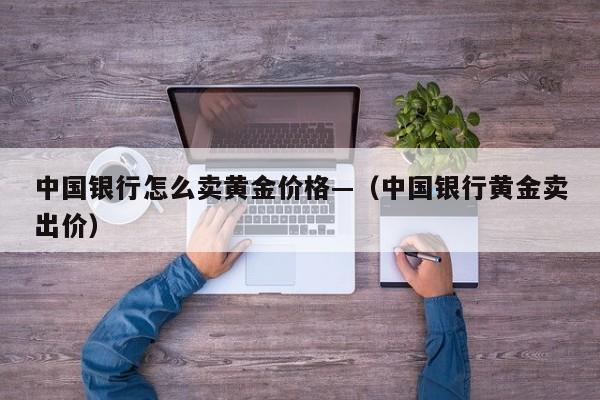 中国银行怎么卖黄金价格—(中国银行黄金卖出价)