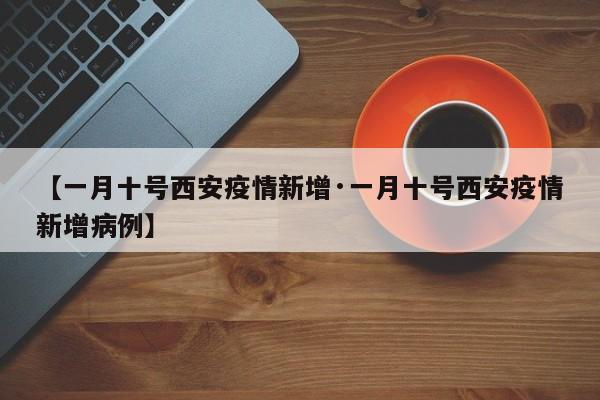 【一月十号西安疫情新增·一月十号西安疫情新增病例】
