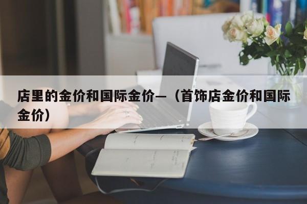 店里的金价和国际金价—(首饰店金价和国际金价)