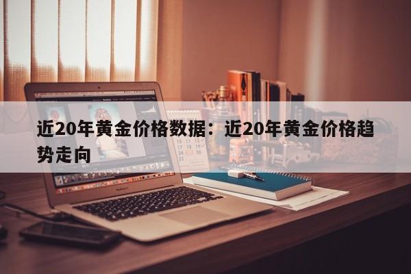 近20年黄金价格数据:近20年黄金价格趋势走向