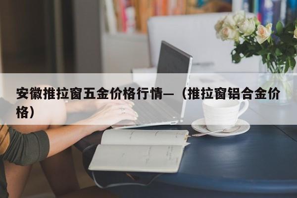 安徽推拉窗五金价格行情—(推拉窗铝合金价格)