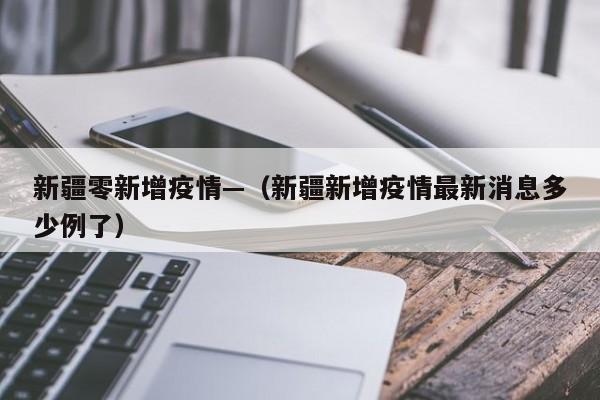 新疆零新增疫情—(新疆新增疫情最新消息多少例了)