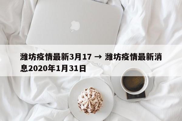 潍坊疫情最新3月17 → 潍坊疫情最新消息2020年1月31日