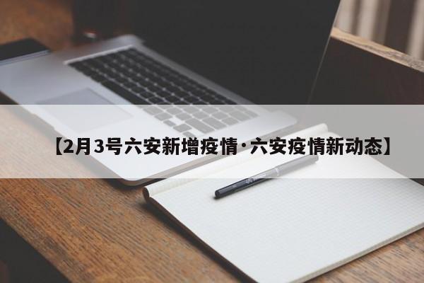 【2月3号六安新增疫情·六安疫情新动态】