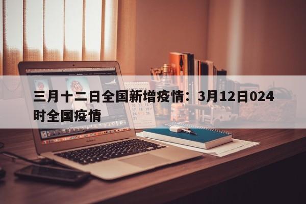 三月十二日全国新增疫情:3月12日024时全国疫情