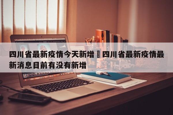 四川省最新疫情今天新增›四川省最新疫情最新消息目前有没有新增