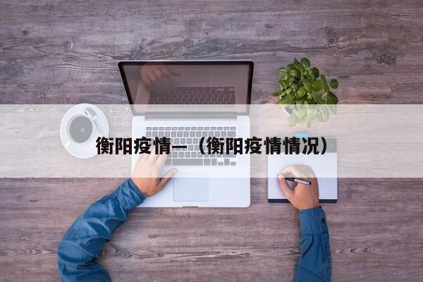 衡阳疫情—(衡阳疫情情况)