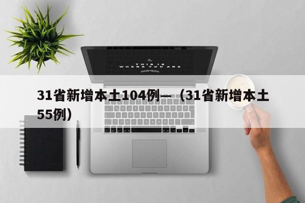 31省新增本土104例—(31省新增本土55例)