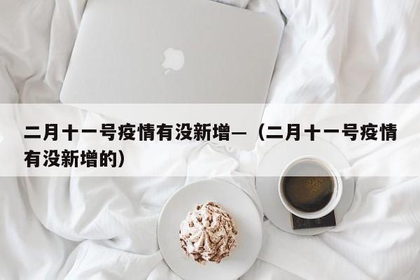 二月十一号疫情有没新增—(二月十一号疫情有没新增的)