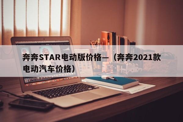奔奔STAR电动版价格—(奔奔2021款电动汽车价格)