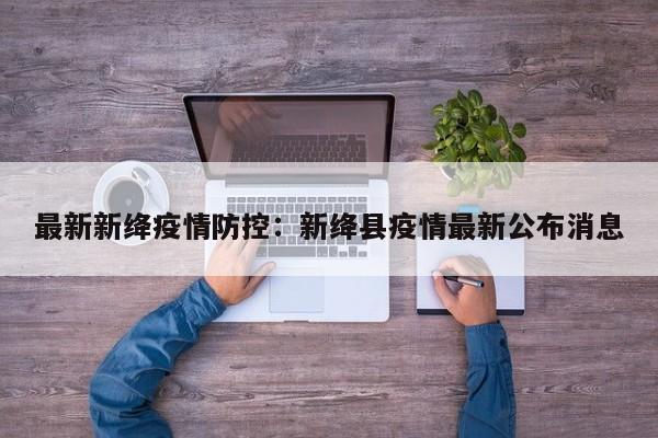 最新新绛疫情防控:新绛县疫情最新公布消息