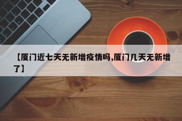 【厦门近七天无新增疫情吗,厦门几天无新增了】