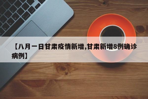 【八月一日甘肃疫情新增,甘肃新增8例确诊病例】