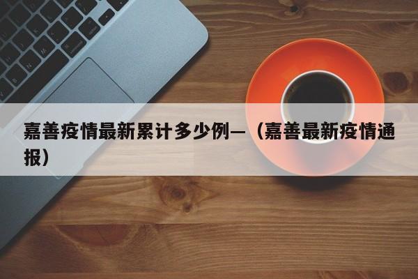 嘉善疫情最新累计多少例—(嘉善最新疫情通报)