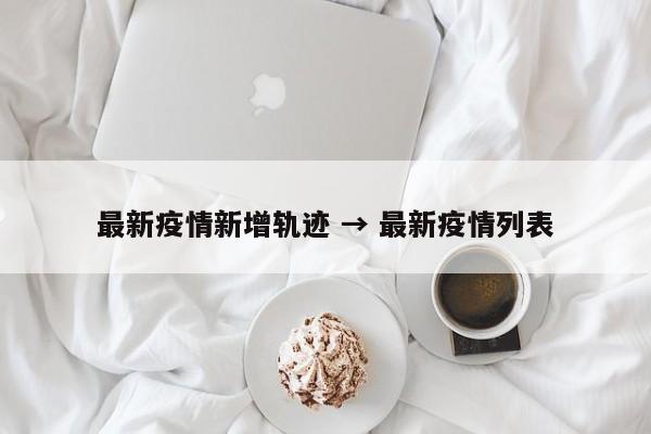 最新疫情新增轨迹 → 最新疫情列表