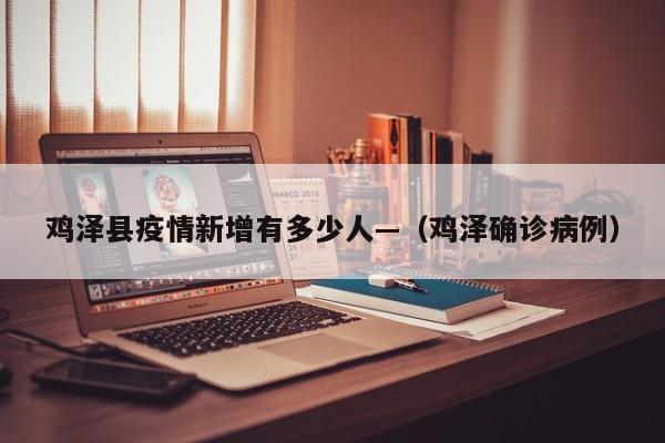鸡泽县疫情新增有多少人—(鸡泽确诊病例)