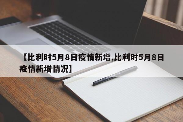【比利时5月8日疫情新增,比利时5月8日疫情新增情况】