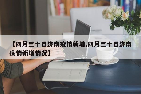 【四月三十日济南疫情新增,四月三十日济南疫情新增情况】