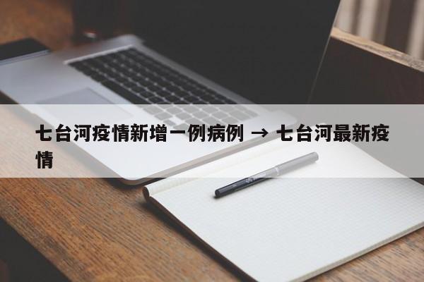 七台河疫情新增一例病例 → 七台河最新疫情