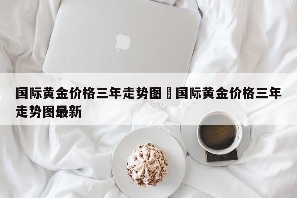 国际黄金价格三年走势图›国际黄金价格三年走势图最新