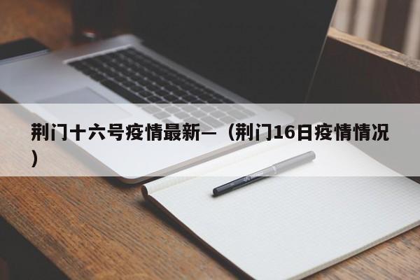 荆门十六号疫情最新—(荆门16日疫情情况)