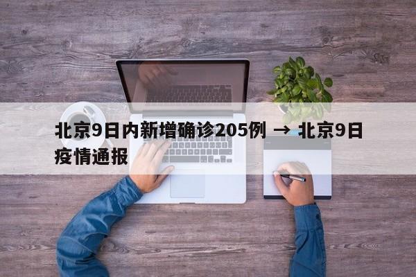 北京9日内新增确诊205例 → 北京9日疫情通报