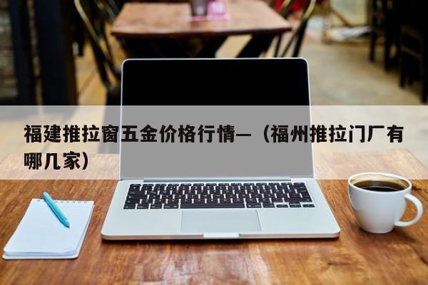 福建推拉窗五金价格行情—(福州推拉门厂有哪几家)