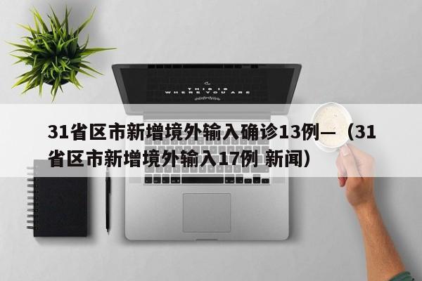 31省区市新增境外输入确诊13例—(31省区市新增境外输入17例 新闻)