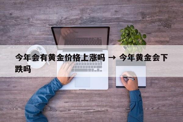 今年会有黄金价格上涨吗 → 今年黄金会下跌吗